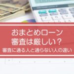 おまとめローンの審査は厳しい？審査に通らない人と通る人の違いについて