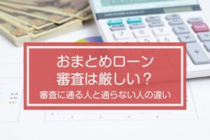 おまとめローンの審査は厳しい?審査に通らない人と通る人の違いについて