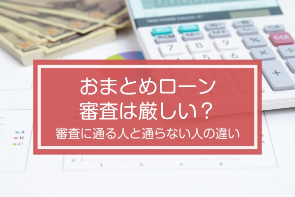 おまとめローンの審査は厳しい？審査に通らない人と通る人の違いについて